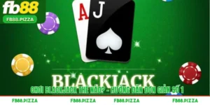 Chơi BlackJack Thế Nào? – Hướng Dẫn Đơn Giản Số 1