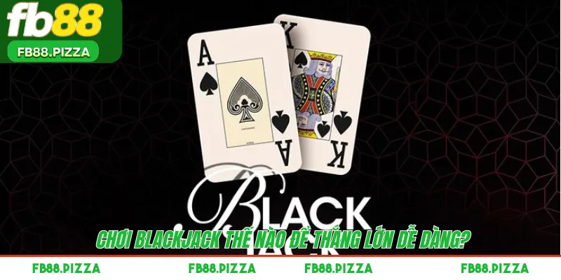 Chơi BlackJack thế nào để thắng lớn dễ dàng? 