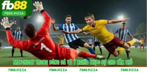 Matchday Trong Bóng Đá Và Ý Nghĩa Thực Sự Cho Tân Thủ