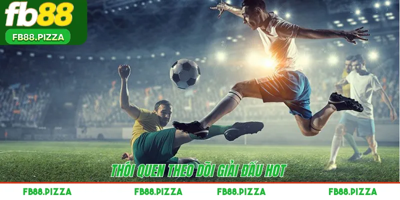 Thói quen theo dõi giải đấu hot 